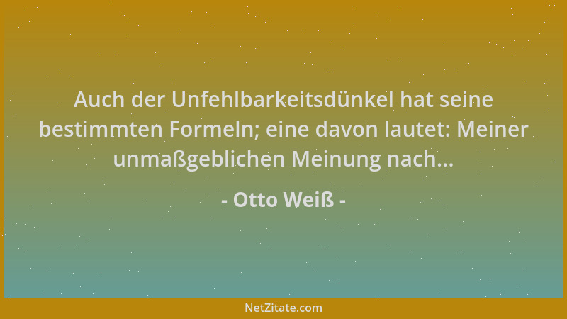 Otto Weiß - Auch der Unfehlbarkeitsdünkel hat seine bestimmten Formeln; eine davon lautet: Meiner unmaßgeblichen Meinung na...