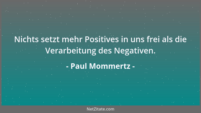 Paul Mommertz - Nichts setzt mehr Positives in uns frei als die Verarbeitung des Negativen....