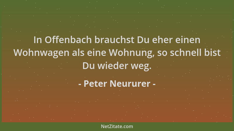 Peter Neururer - In Offenbach brauchst Du eher einen Wohnwagen als eine Wohnung, so schnell bist Du wieder weg....