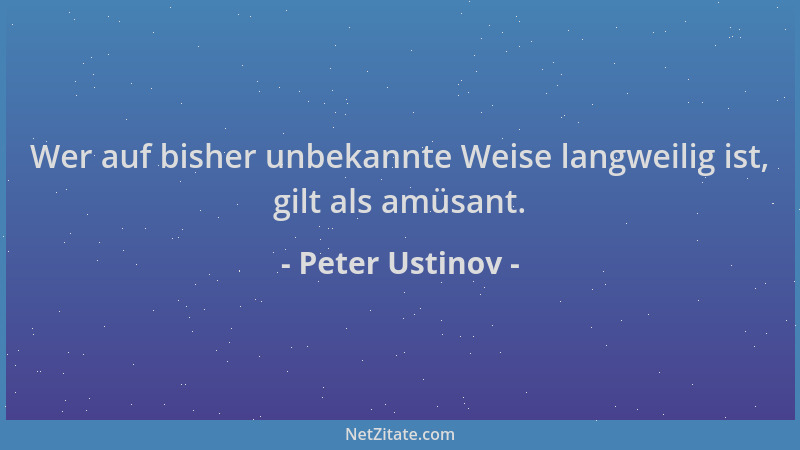 Peter Ustinov - Wer auf bisher unbekannte Weise langweilig ist, gilt als amüsant....