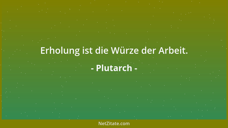 Plutarch - Erholung ist die Würze der Arbeit....