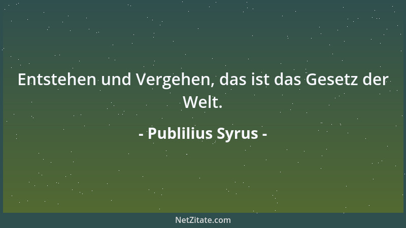 Publilius Syrus - Entstehen und Vergehen, das ist das Gesetz der Welt....