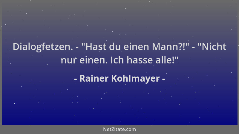 Rainer Kohlmayer - Dialogfetzen. -  "Hast du einen Mann?! " -  "Nicht nur einen. Ich hasse alle! "...