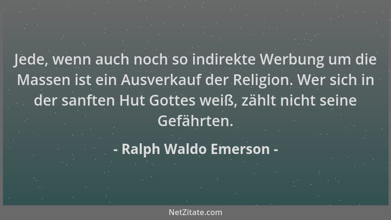 Ralph Waldo Emerson - Jede, wenn auch noch so indirekte Werbung um die Massen ist ein Ausverkauf der Religion. Wer sich in...
