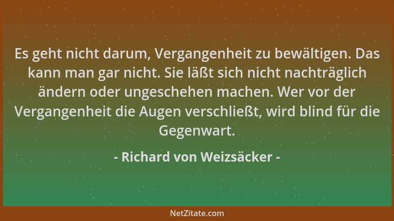 Richard von Weizsäcker - Es geht nicht darum, Vergangenheit zu bewältigen. Das kann man gar nicht. Sie läßt sich nicht nach...