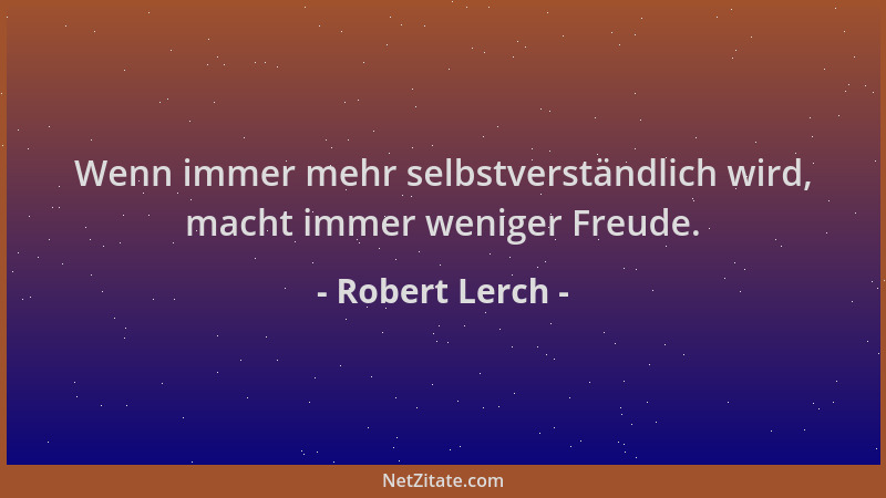Robert Lerch - Wenn immer mehr selbstverständlich wird, macht immer weniger Freude....
