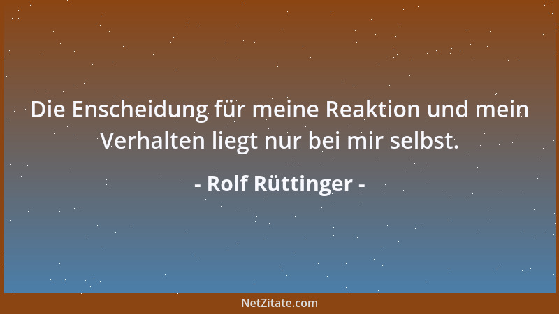 Rolf Rüttinger - Die Enscheidung für meine Reaktion und mein Verhalten liegt nur bei mir selbst....