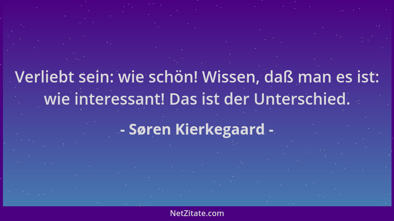 Søren Kierkegaard - Verliebt sein: wie schön! Wissen, daß man es ist: wie interessant! Das ist der Unterschied....