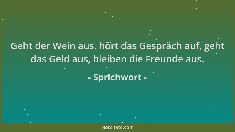 Sprichwort - Geht der Wein aus, hört das Gespräch auf, geht das Geld aus, bleiben die Freunde aus....