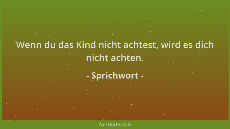 Sprichwort - Wenn du das Kind nicht achtest, wird es dich nicht achten....