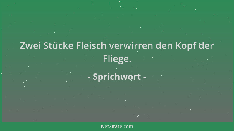 Sprichwort - Zwei Stücke Fleisch verwirren den Kopf der Fliege....