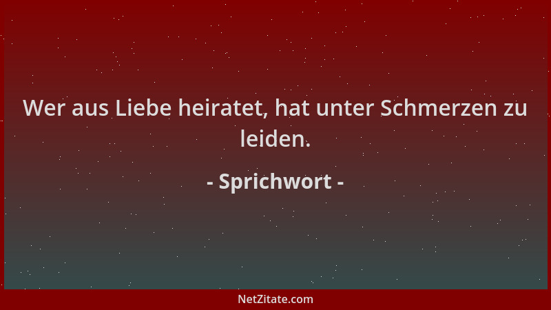 Sprichwort - Wer aus Liebe heiratet, hat unter Schmerzen zu leiden....