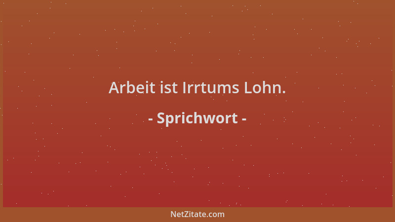 Sprichwort - Arbeit ist Irrtums Lohn....