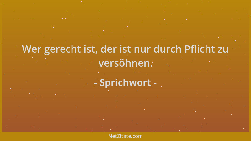 Sprichwort - Wer gerecht ist, der ist nur durch Pflicht zu versöhnen....