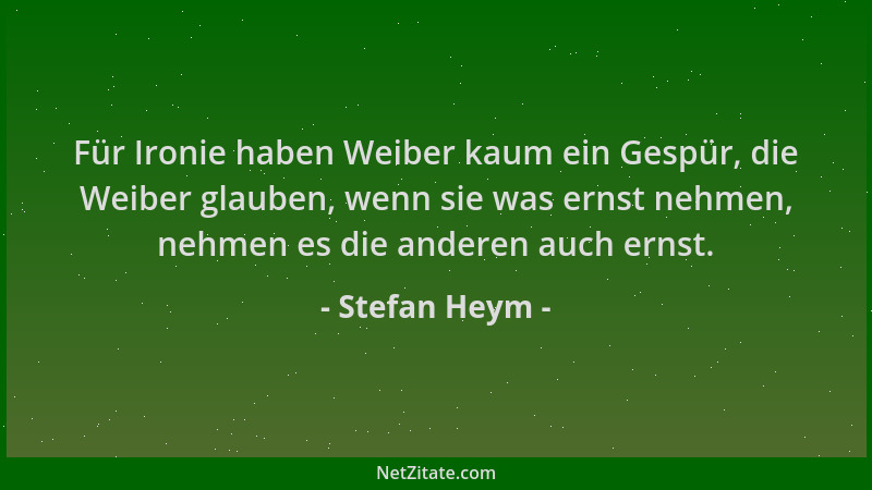 Stefan Heym - Für Ironie haben Weiber kaum ein Gespür, die Weiber glauben, wenn sie was ernst nehmen, nehmen es die anderen...