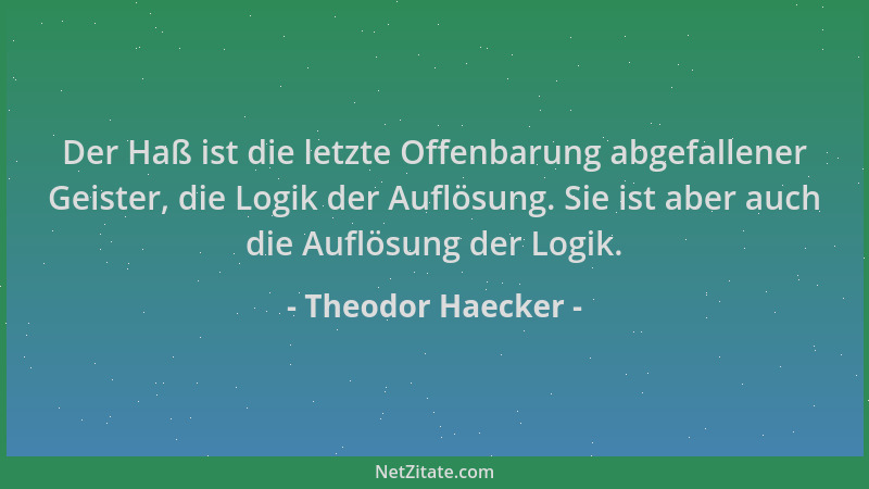 Theodor Haecker - Der Haß ist die letzte Offenbarung abgefallener Geister, die Logik der Auflösung. Sie ist aber auch die A...