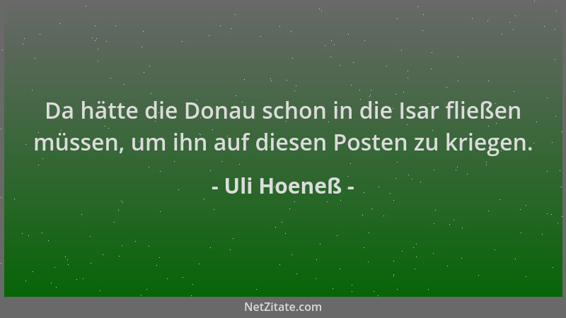 Uli Hoeneß - Da hätte die Donau schon in die Isar fließen müssen, um ihn auf diesen Posten zu kriegen....