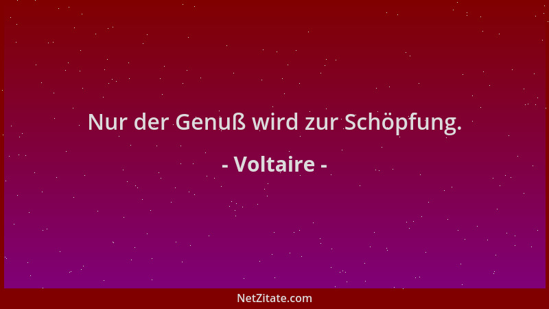 Voltaire - Nur der Genuß wird zur Schöpfung....