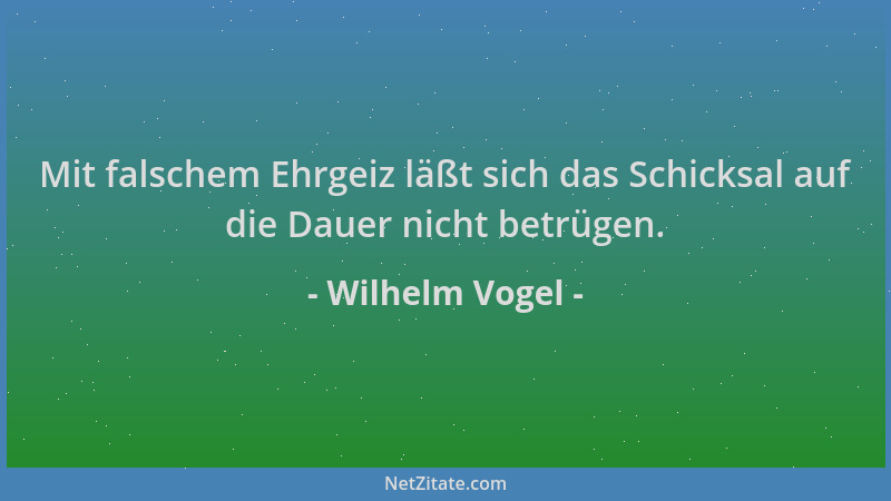 Wilhelm Vogel - Mit falschem Ehrgeiz läßt sich das Schicksal auf die Dauer nicht betrügen....