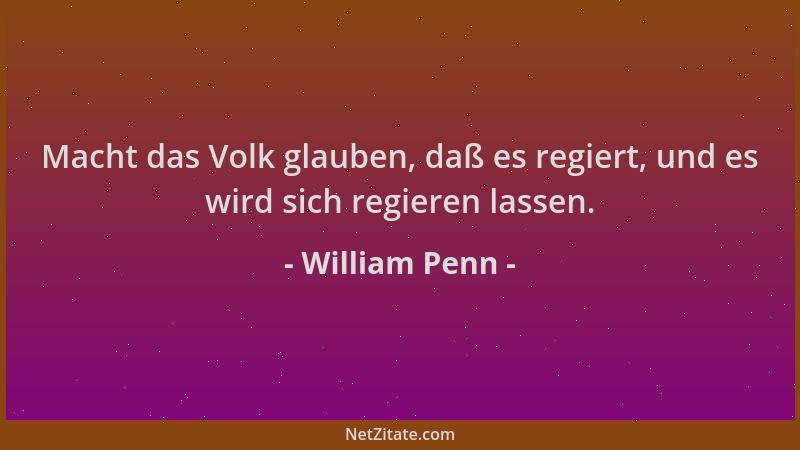 William Penn - Macht das Volk glauben, daß es regiert, und es wird sich regieren lassen....