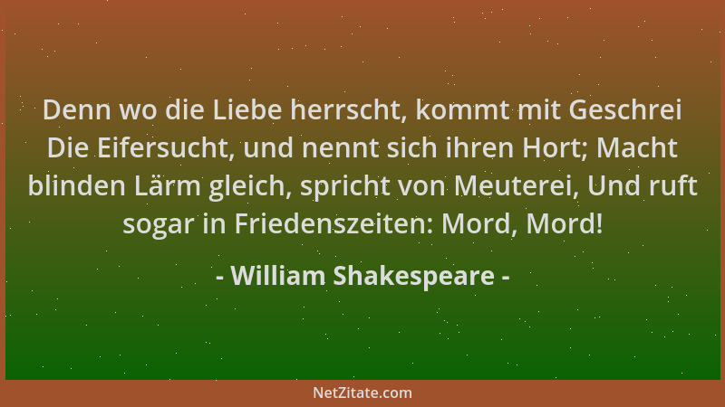William Shakespeare - Denn wo die Liebe herrscht, kommt mit Geschrei Die Eifersucht, und nennt sich ihren Hort; Macht blind...
