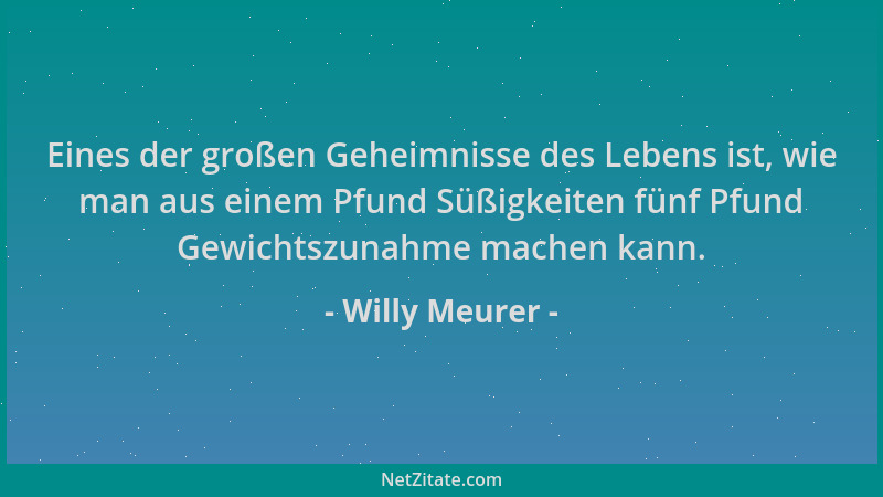 Willy Meurer - Eines der großen Geheimnisse des Lebens ist, wie man aus einem Pfund Süßigkeiten fünf Pfund Gewichtszunahme...