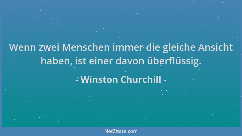 Winston Churchill - Wenn zwei Menschen immer die gleiche Ansicht haben, ist einer davon überflüssig....