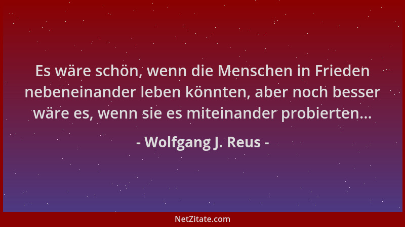 Wolfgang J. Reus - Es wäre schön, wenn die Menschen in Frieden nebeneinander leben könnten, aber noch besser wäre es, wenn...