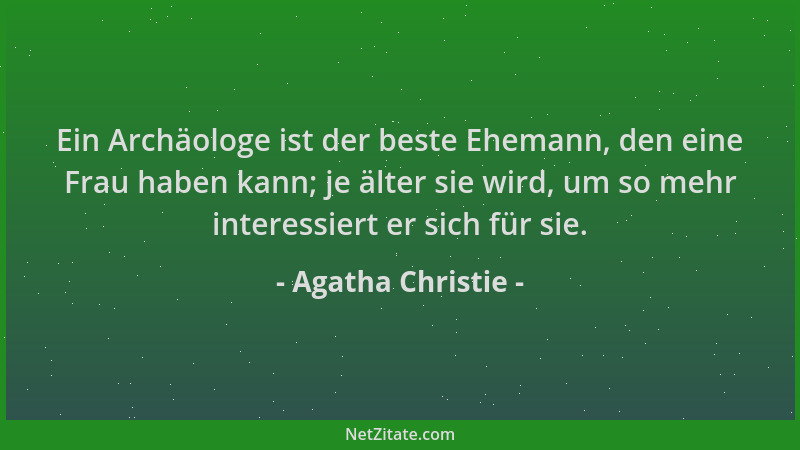 Agatha Christie - Ein Archäologe ist der beste Ehemann, den eine Frau haben kann; je älter sie wird, um so mehr interessier...