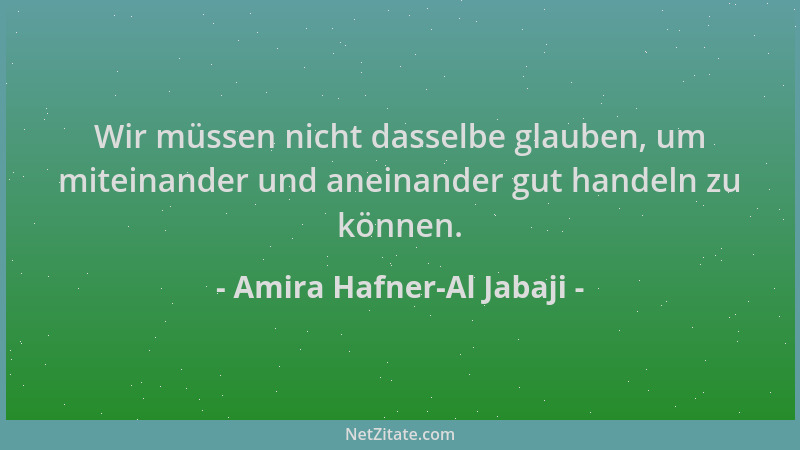 Amira Hafner-Al Jabaji - Wir müssen nicht dasselbe glauben, um miteinander und aneinander gut handeln zu können....