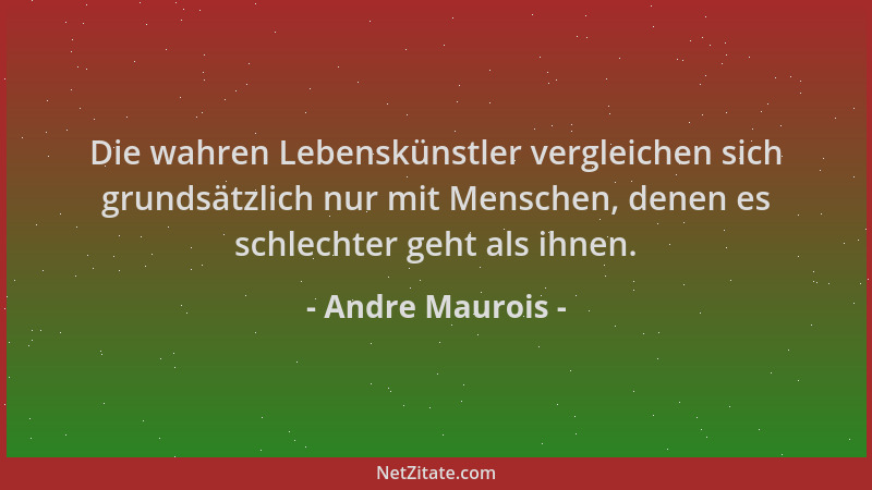 Andre Maurois - Die wahren Lebenskünstler vergleichen sich grundsätzlich nur mit Menschen, denen es schlechter geht als ihn...