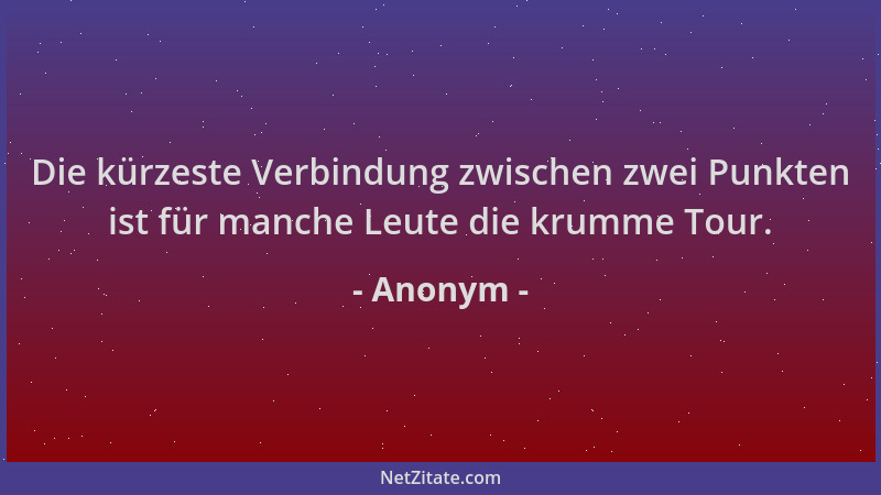 Anonym - Die kürzeste Verbindung zwischen zwei Punkten ist für manche Leute die krumme Tour....