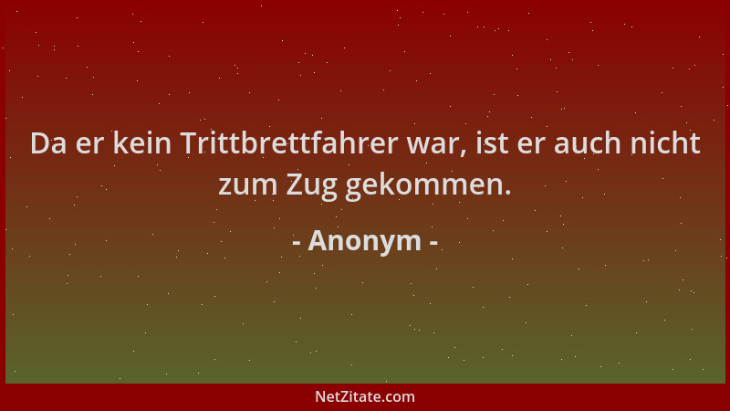 Anonym - Da er kein Trittbrettfahrer war, ist er auch nicht zum Zug gekommen....