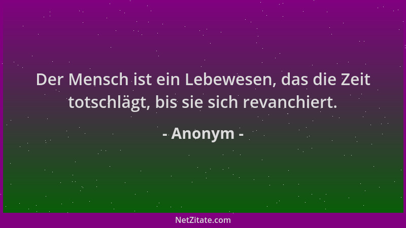 Anonym - Der Mensch ist ein Lebewesen, das die Zeit totschlägt, bis sie sich revanchiert....