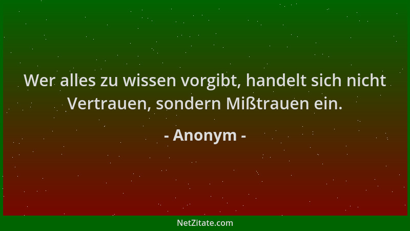 Anonym - Wer alles zu wissen vorgibt, handelt sich nicht Vertrauen, sondern Mißtrauen ein....
