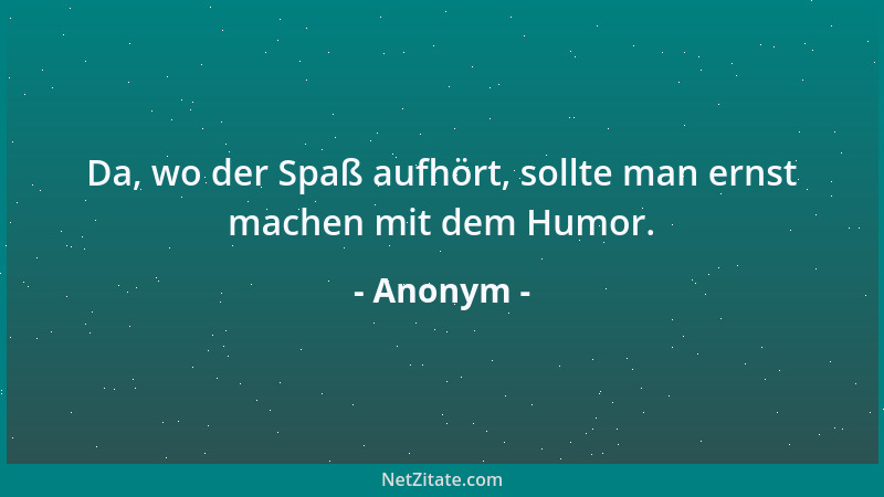 Anonym - Da, wo der Spaß aufhört, sollte man ernst machen mit dem Humor....