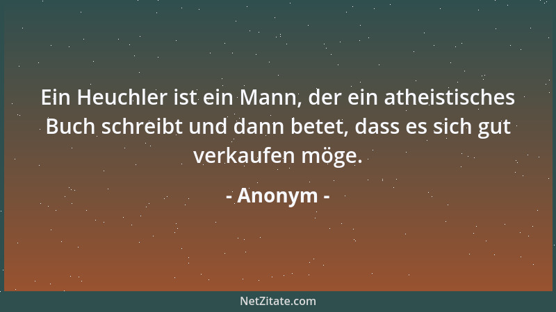 Anonym - Ein Heuchler ist ein Mann, der ein atheistisches Buch schreibt und dann betet, dass es sich gut verkaufen möge....