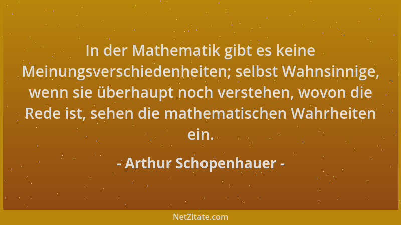 Arthur Schopenhauer - In der Mathematik gibt es keine Meinungsverschiedenheiten; selbst Wahnsinnige, wenn sie überhaupt noc...