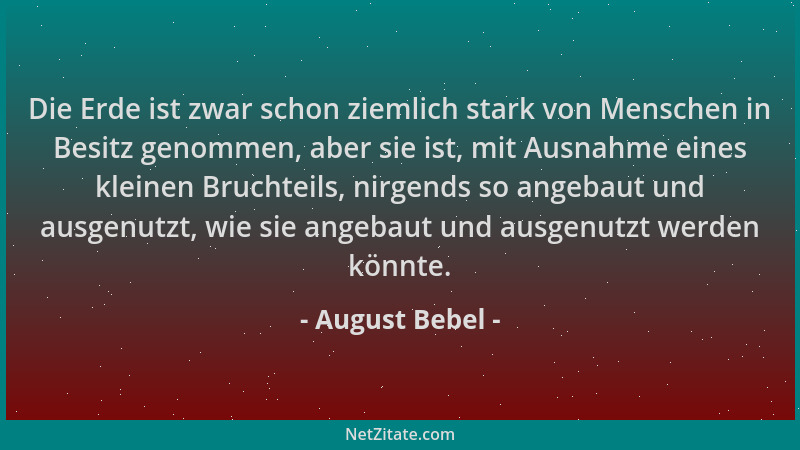 August Bebel - Die Erde ist zwar schon ziemlich stark von Menschen in Besitz genommen, aber sie ist, mit Ausnahme eines kle...