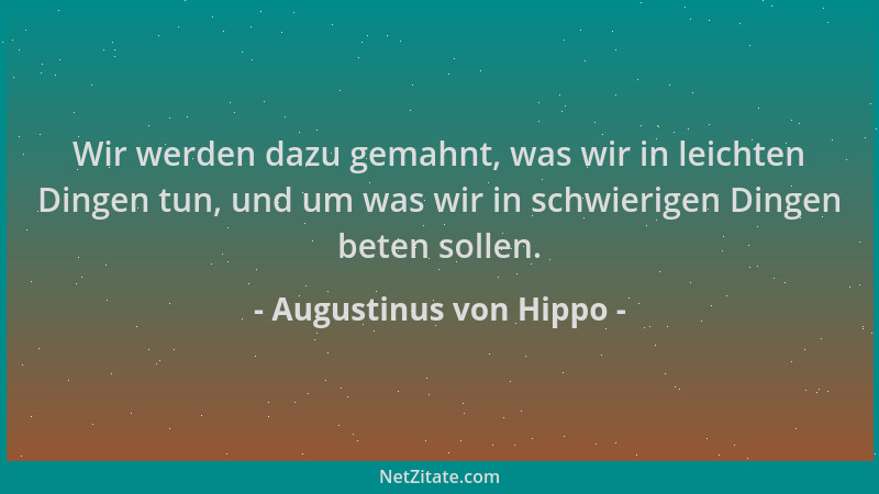 Augustinus von Hippo - Wir werden dazu gemahnt, was wir in leichten Dingen tun, und um was wir in schwierigen Dingen beten...