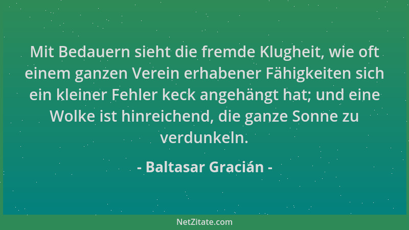 Baltasar Gracián - Mit Bedauern sieht die fremde Klugheit, wie oft einem ganzen Verein erhabener Fähigkeiten sich ein klein...