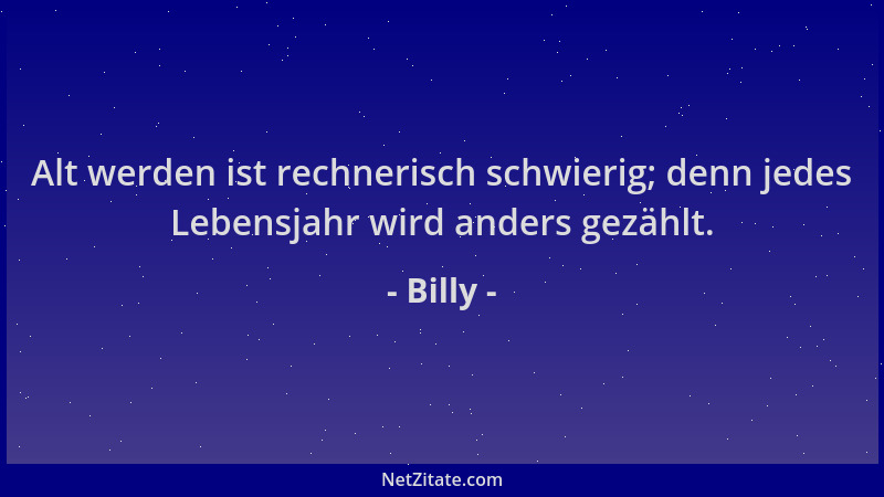 Billy - Alt werden ist rechnerisch schwierig; denn jedes Lebensjahr wird anders gezählt....