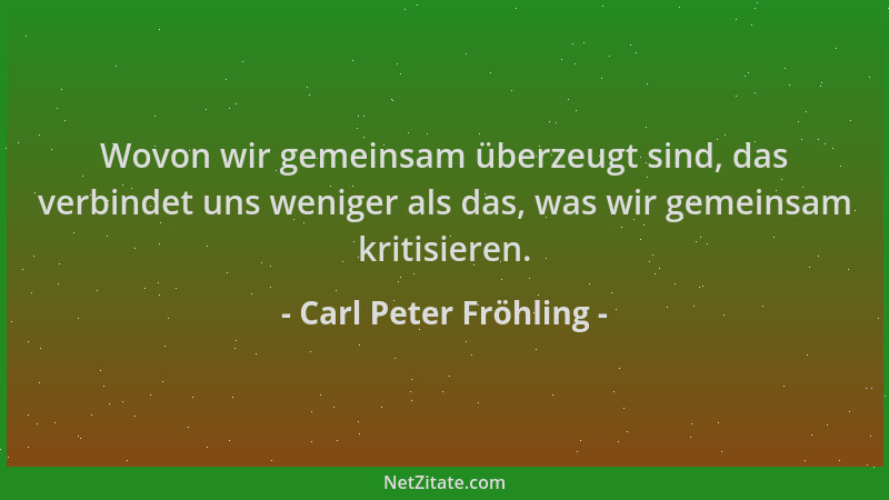 Carl Peter Fröhling - Wovon wir gemeinsam überzeugt sind, das verbindet uns weniger als das, was wir gemeinsam kritisieren....