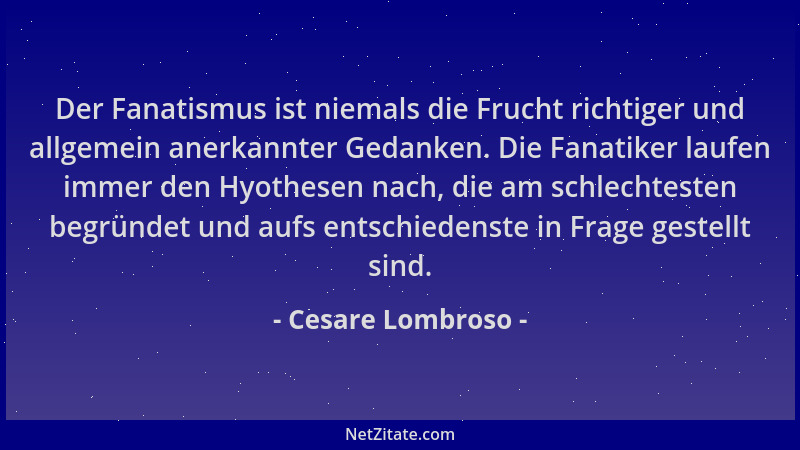 Cesare Lombroso - Der Fanatismus ist niemals die Frucht richtiger und allgemein anerkannter Gedanken. Die Fanatiker laufen...