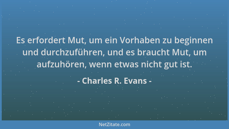 Charles R. Evans - Es erfordert Mut, um ein Vorhaben zu beginnen und durchzuführen, und es braucht Mut, um aufzuhören, wenn...