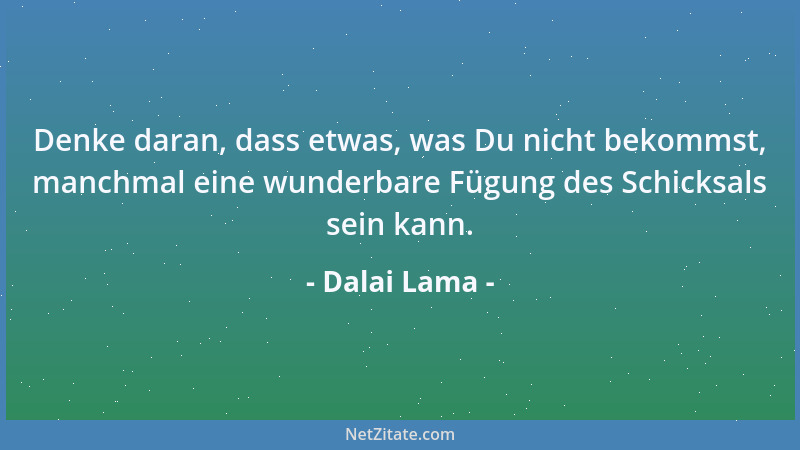 Dalai Lama - Denke daran, dass etwas, was Du nicht bekommst, manchmal eine wunderbare Fügung des Schicksals sein kann....