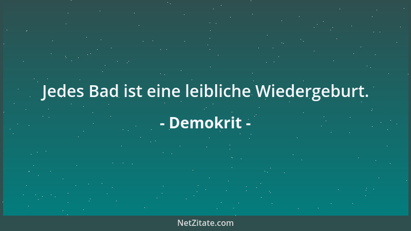 Demokrit - Jedes Bad ist eine leibliche Wiedergeburt....