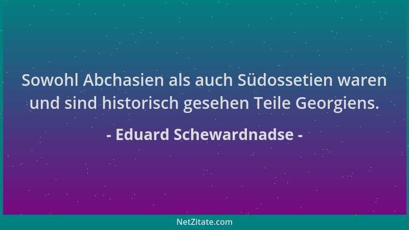 Eduard Schewardnadse - Sowohl Abchasien als auch Südossetien waren und sind historisch gesehen Teile Georgiens....