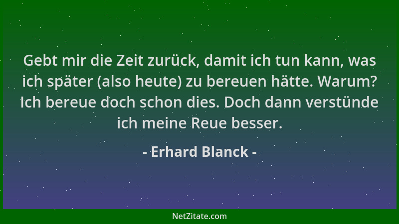 Erhard Blanck - Gebt mir die Zeit zurück, damit ich tun kann, was ich später (also heute) zu bereuen hätte. Warum? Ich bere...