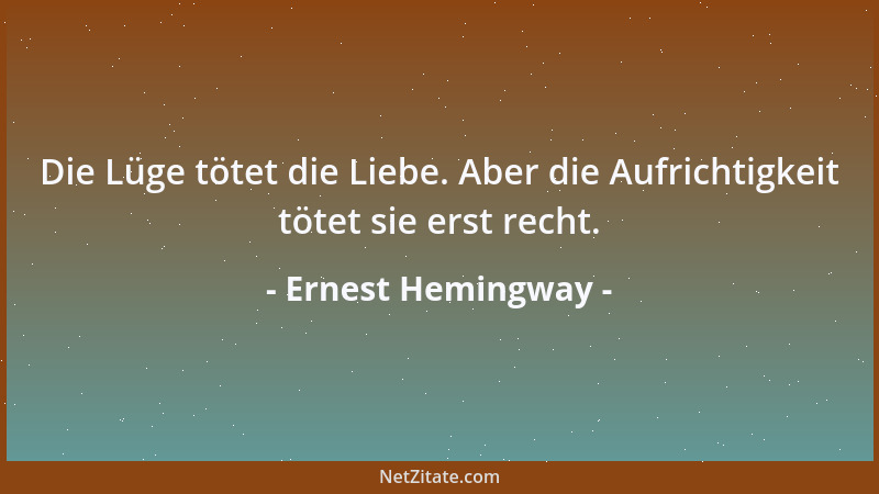 Ernest Hemingway - Die Lüge tötet die Liebe. Aber die Aufrichtigkeit tötet sie erst recht....